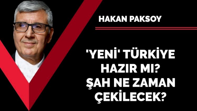 'Yeni' Türkiye hazır mı? Şah ne zaman çekilecek?