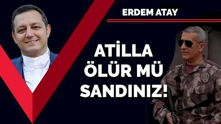 Atilla ölür mü sandınız!