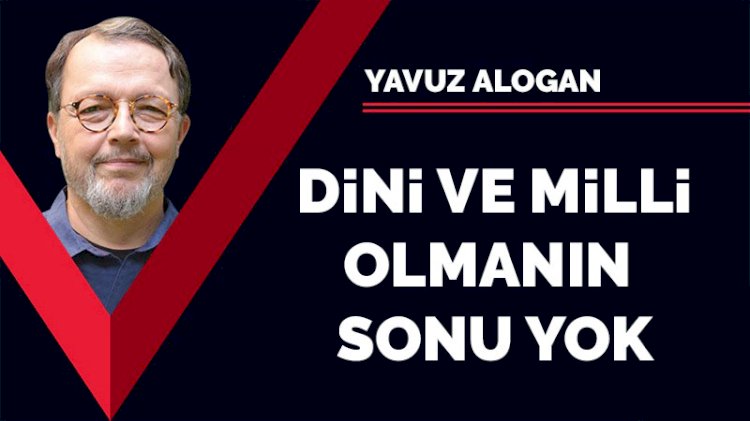 Dinî ve millî olmanın sonu yok