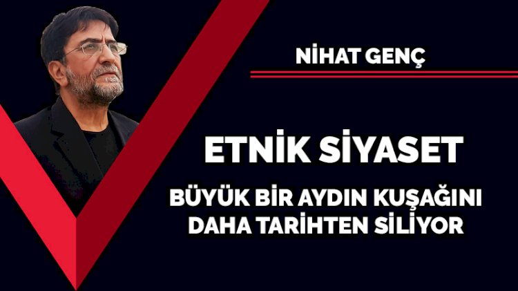Etnik siyaset: Büyük bir aydın kuşağını daha tarihten siliyor