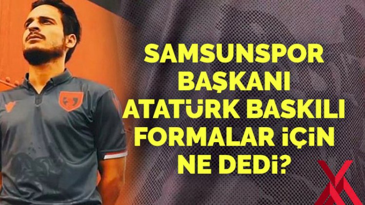 Samsunspor Başkanı Atatürk baskılı forma için ne dedi?