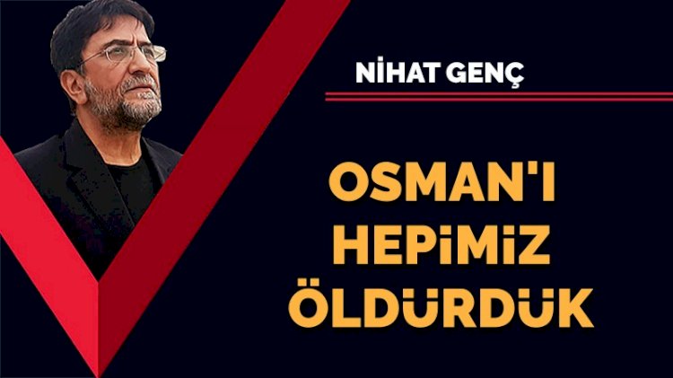 Osman'ı hepimiz öldürdük