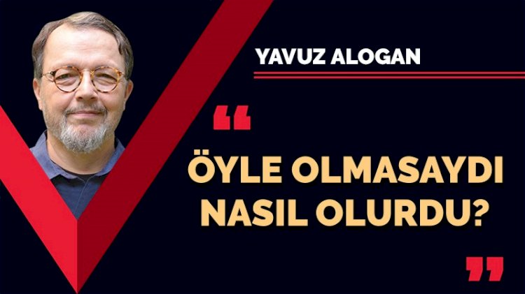 Öyle olmasaydı nasıl olurdu?