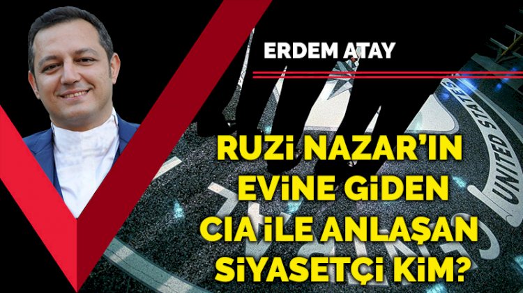Ruzi Nazar’ın evine giden, CIA ile anlaşan siyasetçi kim?