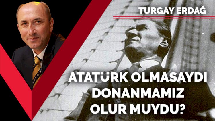 Atatürk olmasaydı donanmamız olur muydu?