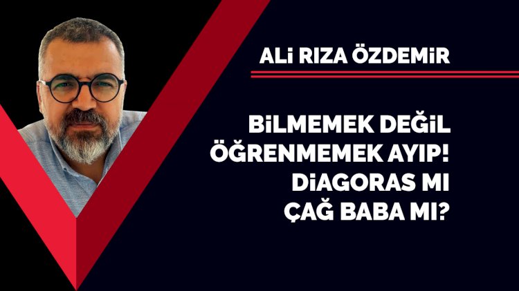 Bilmemek değil, öğrenmemek ayıp! Diagoras mı, Çağ Baba mı?