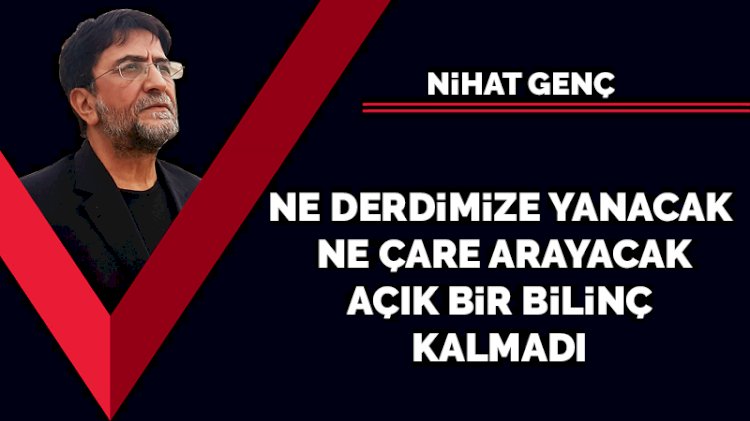 Ne derdimize yanacak ne çare arayacak açık bir bilinç kalmadı