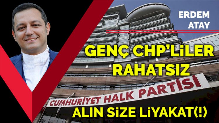 Alın size liyakat(!) Genç CHP’liler rahatsız!