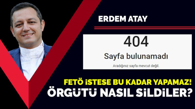 FETÖ istese bu kadar yapamaz! Örgütü nasıl sildiler?