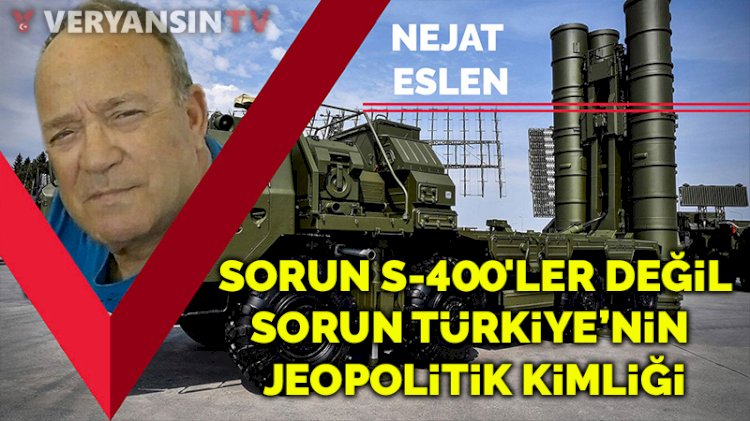 Sorun S-400'ler değil, sorun Türkiye’nin jeopolitik kimliği