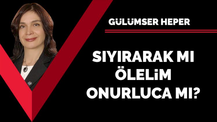 Sıyırarak mı ölelim onurluca mı?