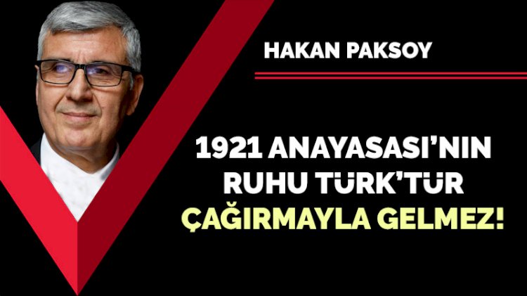 1921 Anayasası’nın ruhu Türk’tür, çağırmayla gelmez!