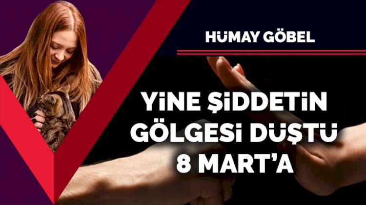 Yine şiddetin gölgesi düştü 8 Mart’a…