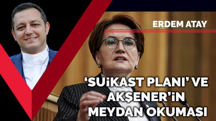 ‘Suikast planı’ ve Akşener’in meydan okuması