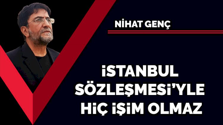 İstanbul Sözleşmesi'yle hiç işim olmaz