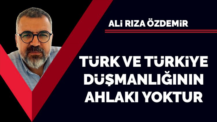 Türk ve Türkiye düşmanlığının ahlakı yoktur