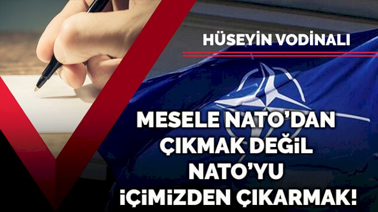 Şu NATO dedikleri... Mesele NATO’dan çıkmak değil NATO’yu içimizden çıkarmak!