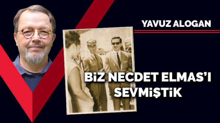 Biz Necdet Elmas’ı sevmiştik