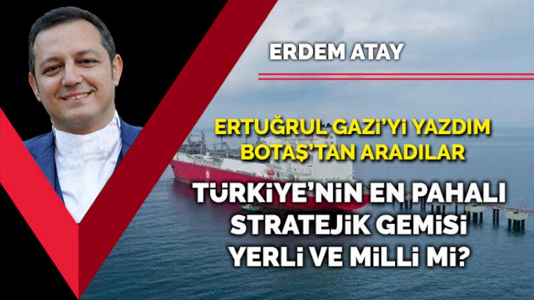 Ertuğrul Gazi’yi yazdım BOTAŞ’tan aradılar... Türkiye’nin en pahalı stratejik gemisi yerli ve milli mi?