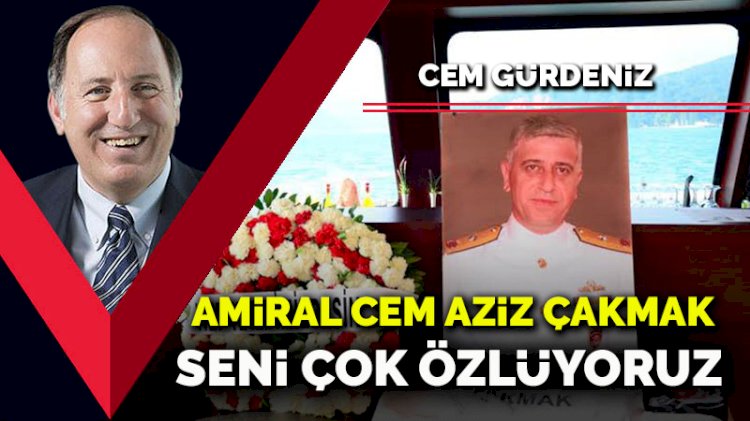 Amiral Cem Aziz Çakmak seni çok özlüyoruz