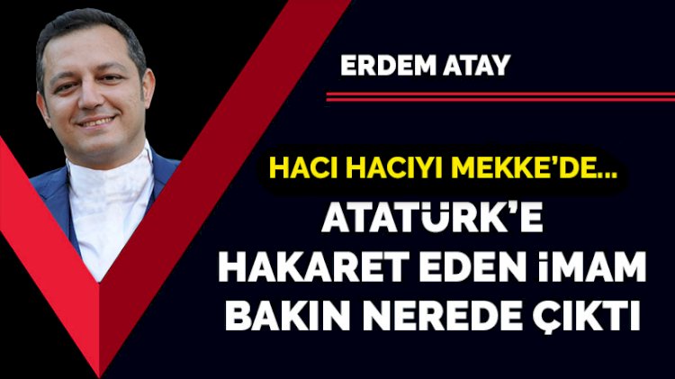 Hacı hacıyı Mekke’de… Atatürk’e hakaret eden imam bakın nerede çıktı