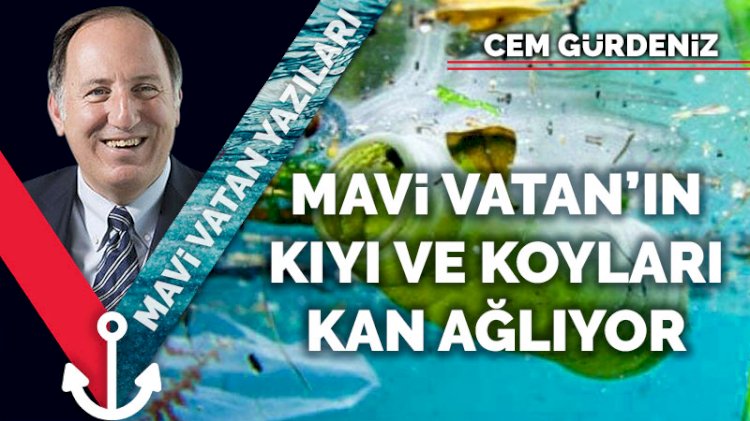 Mavi Vatan’ın kıyı ve koyları kan ağlıyor