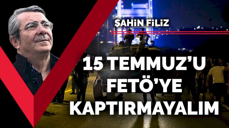 15 Temmuz’u FETÖ’ye kaptırmayalım
