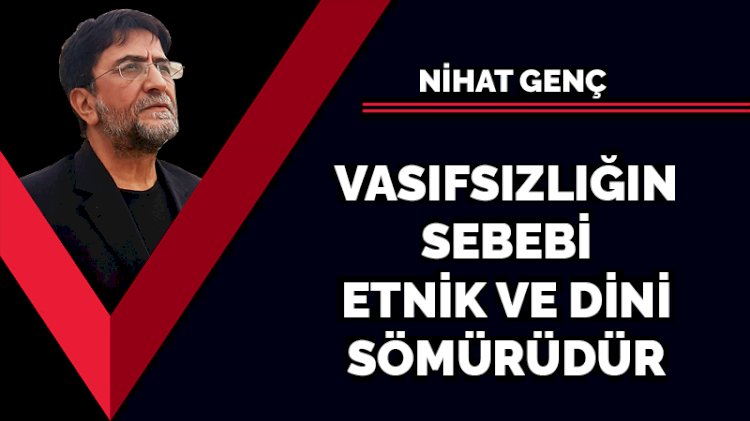 Vasıfsızlığın sebebi etnik ve dini sömürüdür