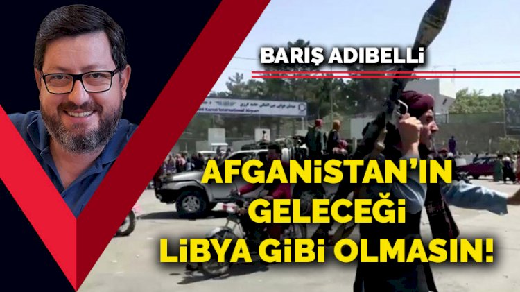 Afganistan’ın geleceği Libya gibi olmasın!