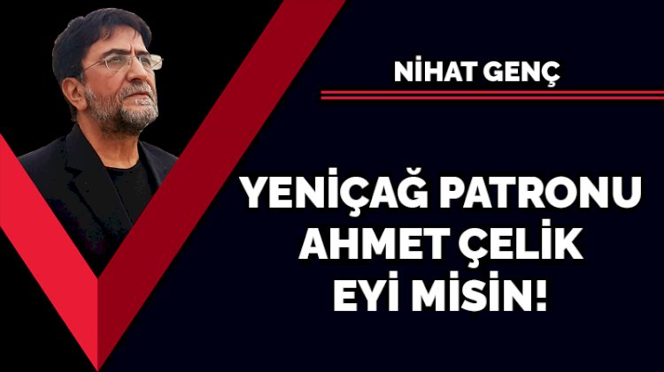 Yeniçağ Patronu Ahmet Çelik eyi misin?