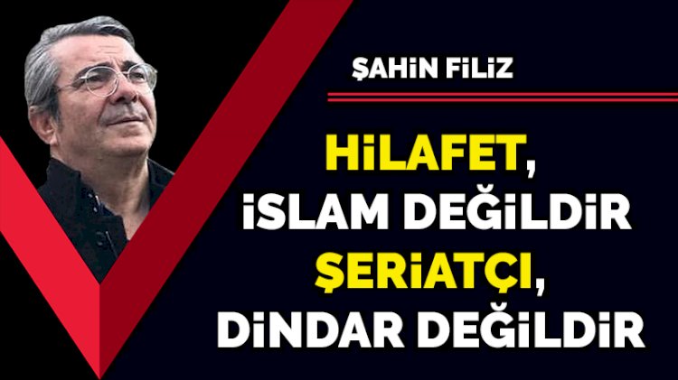 Hilafet, İslam değildir... Şeriatçı, dindar değildir