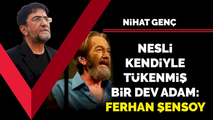 Nesli kendiyle tükenmiş bir dev adam: Ferhan Şensoy