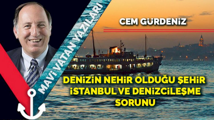 Denizin nehir olduğu şehir İstanbul ve denizcileşme sorunu