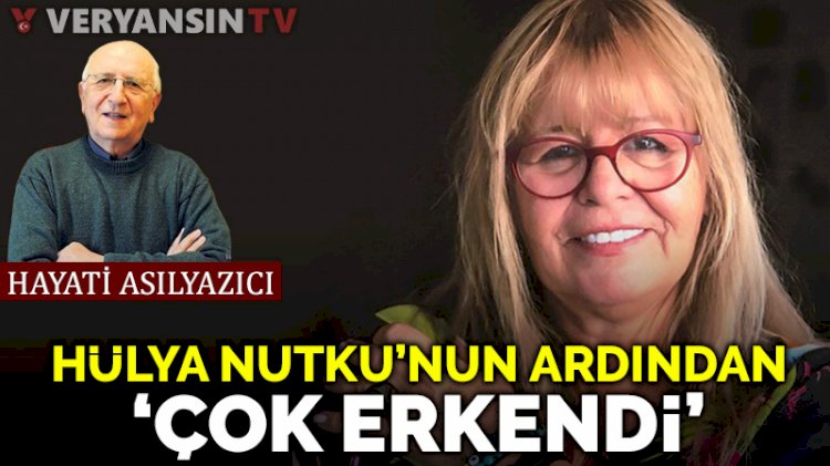 Değerli dostum Hülya Nutku, çok erkendi…