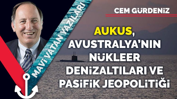 AUKUS, Avustralya’nın nükleer denizaltıları ve Pasifik jeopolitiği