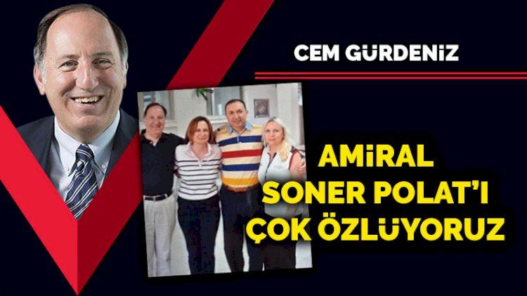 Amiral Soner Polat’ı çok özlüyoruz
