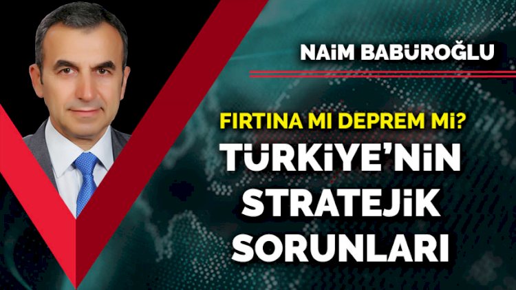 Fırtına mı deprem mi? Türkiye’nin stratejik sorunları…