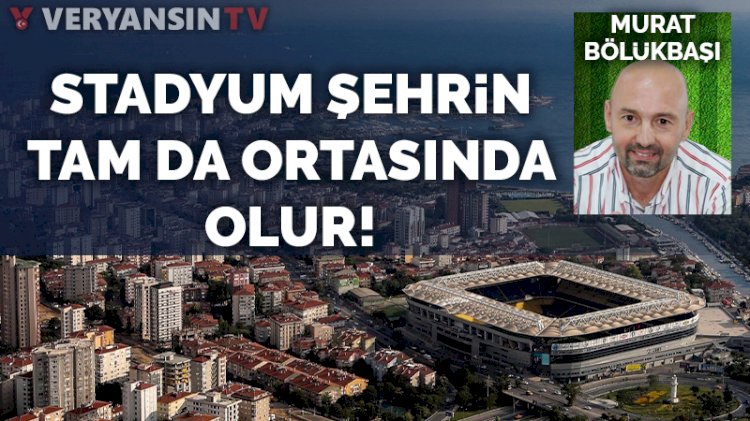 Stadyum şehrin tam da ortasına olur!