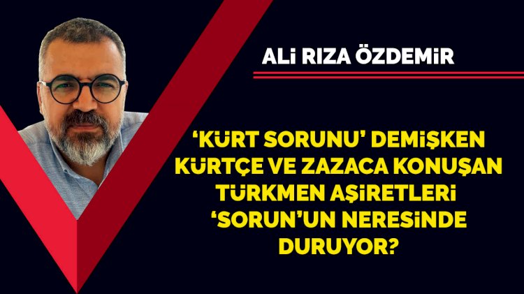 'Kürt Sorunu' demişken Kürtçe ve Zazaca konuşan Türkmen aşiretleri 'sorun'un neresinde duruyor?