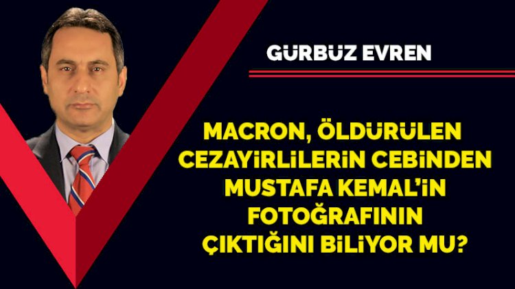 Macron, öldürülen Cezayirlilerin cebinden Mustafa Kemal’in fotoğrafının çıktığını biliyor mu?