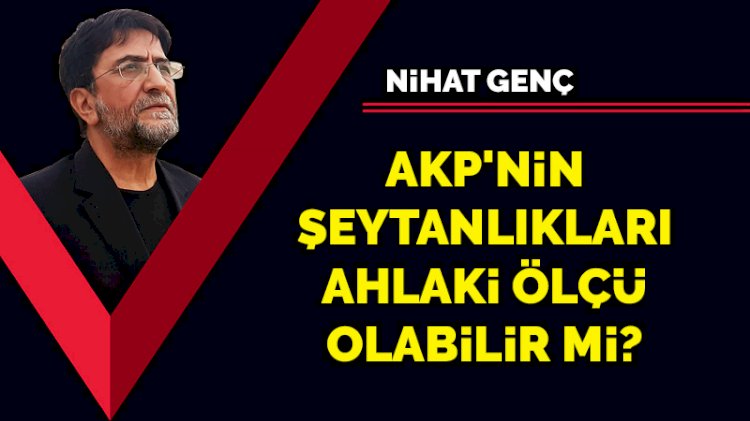 AKP'nin şeytanlıkları ahlaki ölçü olabilir mi?