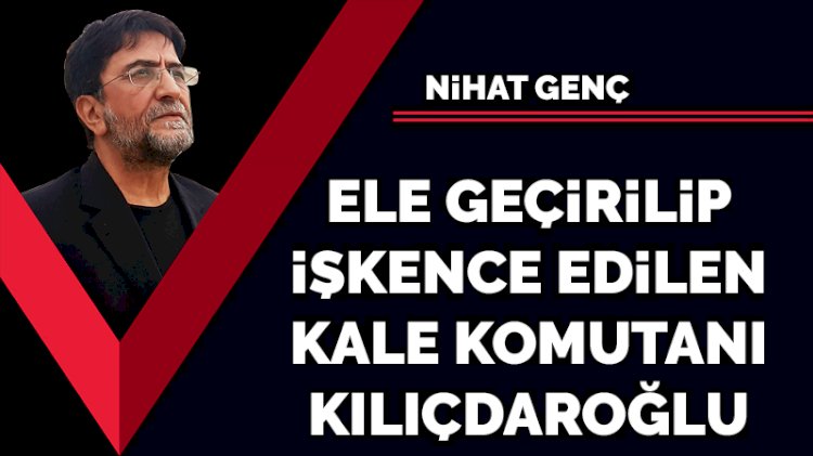 Ele geçirilip işkence edilen kale komutanı Kılıçdaroğlu