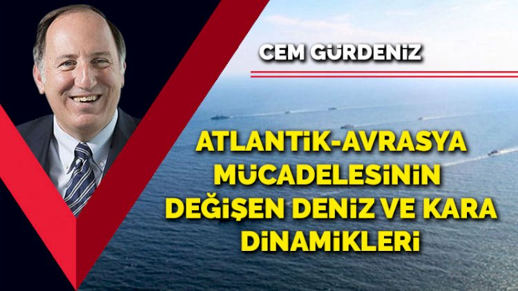 Atlantik-Avrasya mücadelesinin değişen deniz ve kara dinamikleri